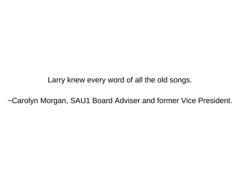 Larry knew every word of all the old songs.  ~Carolyn Morgan, SAU1 Board Adviser and former Vice President.