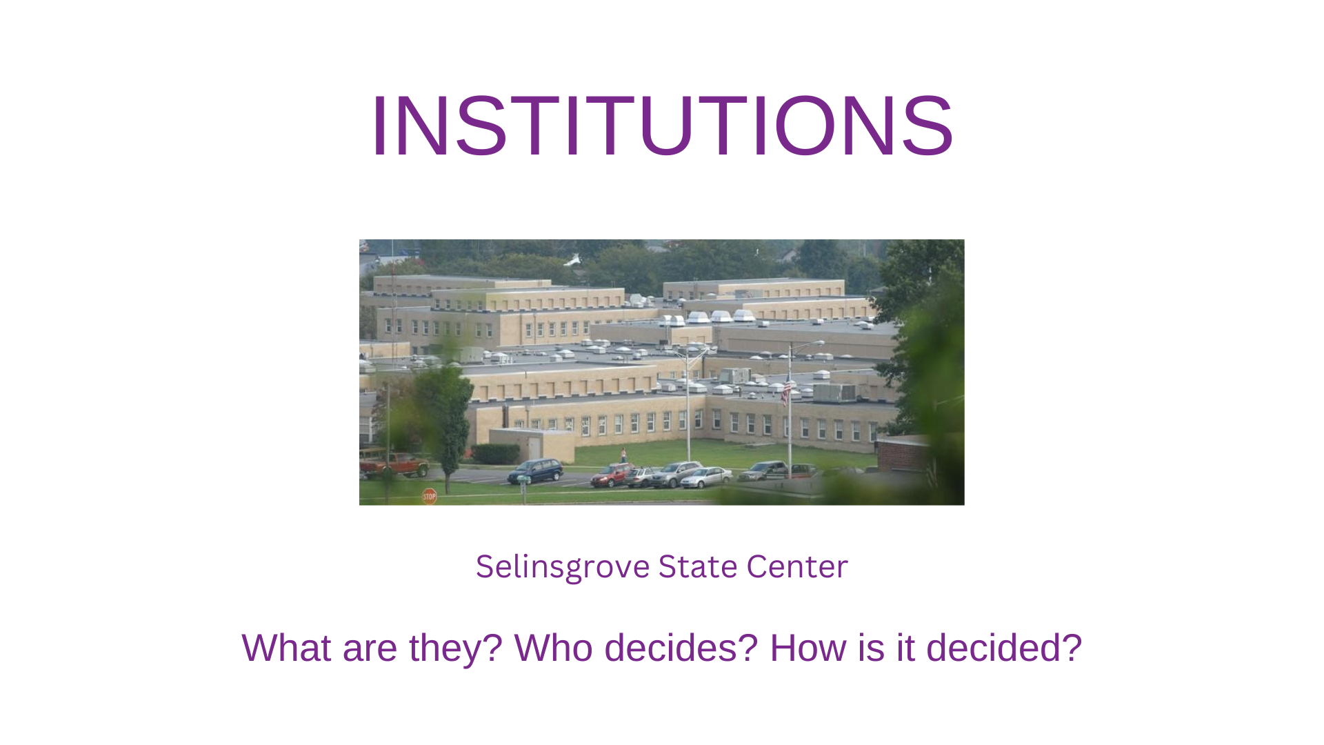 Banner with a photo of Selinsgrove State Center in the middle. Text reads Institutions What are they? Who decides? How is it decided?