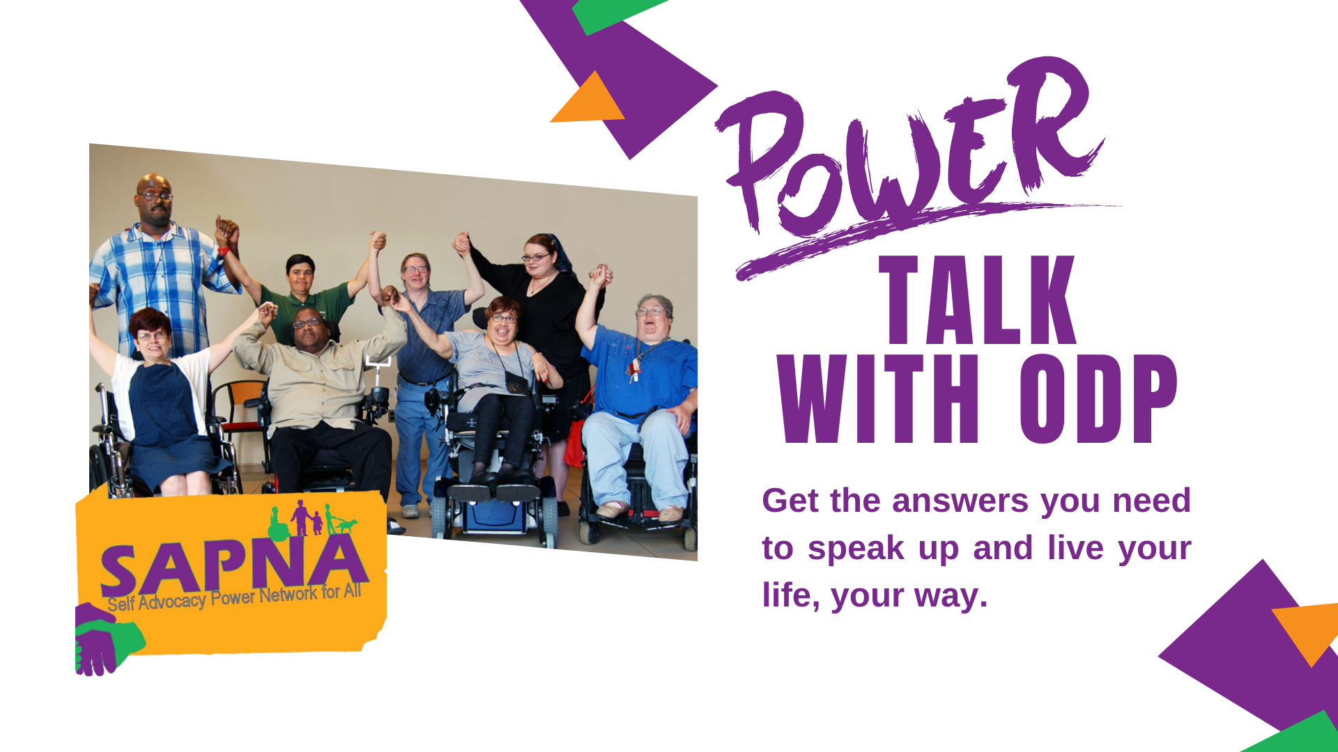 Banner. On the left half is an image of a smiling group of people holding hands with arms raised, some standing some using wheelchairs.  Below that photo is the SAPNA Self Advocacy Power Network for All Logo. On the right, text reads: POWER TALK WITH ODP Get the answers you need to speak up and live your life, your way.